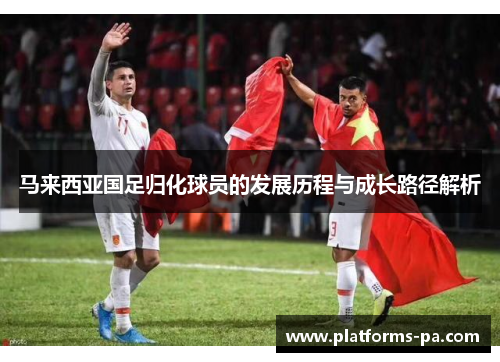马来西亚国足归化球员的发展历程与成长路径解析 马来西亚国足归化球员的发展历程与成长路径解析