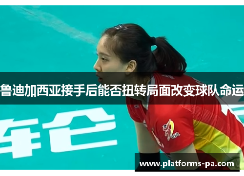 鲁迪加西亚接手后能否扭转局面改变球队命运 鲁迪加西亚接手后能否扭转局面改变球队命运