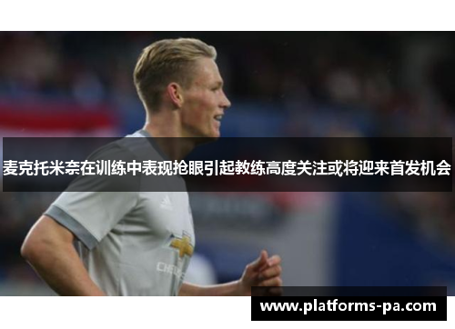 麦克托米奈在训练中表现抢眼引起教练高度关注或将迎来首发机会 麦克托米奈在训练中表现抢眼引起教练高度关注或将迎来首发机会