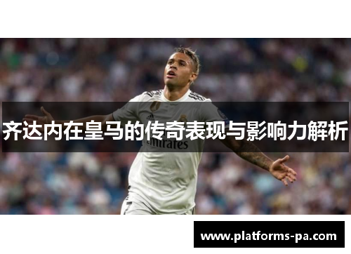 齐达内在皇马的传奇表现与影响力解析 齐达内在皇马的传奇表现与影响力解析