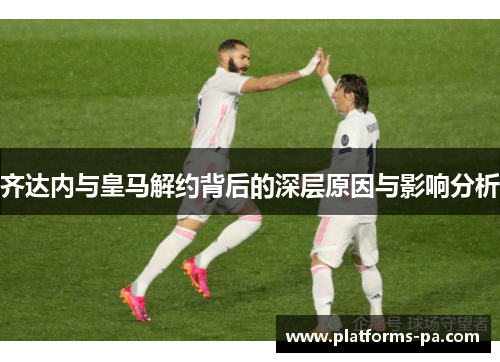 齐达内与皇马解约背后的深层原因与影响分析 齐达内与皇马解约背后的深层原因与影响分析