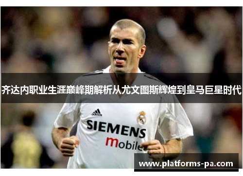 齐达内职业生涯巅峰期解析从尤文图斯辉煌到皇马巨星时代 齐达内职业生涯巅峰期解析从尤文图斯辉煌到皇马巨星时代