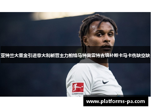亚特兰大重金引进意大利新晋主力前锋马特奥雷特吉填补斯卡马卡伤缺空缺 亚特兰大重金引进意大利新晋主力前锋马特奥雷特吉填补斯卡马卡伤缺空缺