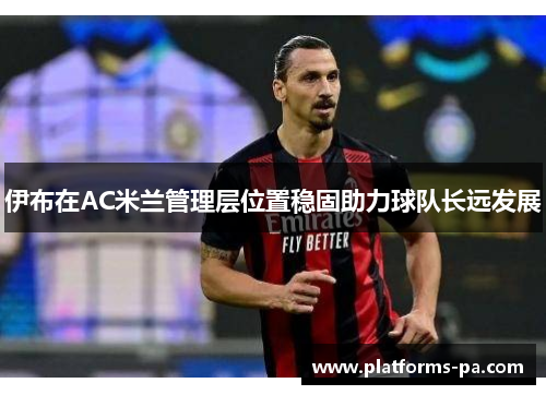 伊布在AC米兰管理层位置稳固助力球队长远发展 伊布在AC米兰管理层位置稳固助力球队长远发展