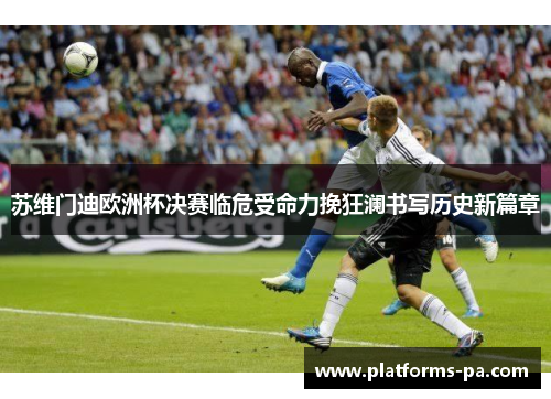 苏维门迪欧洲杯决赛临危受命力挽狂澜书写历史新篇章 苏维门迪欧洲杯决赛临危受命力挽狂澜书写历史新篇章