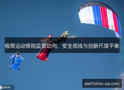 极限运动保险监管动向，安全底线与创新尺度平衡